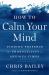 How to Calm Your Mind : Finding Presence and Productivity in Anxious Times