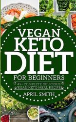 Vegan Keto Diet for Beginners : 45+ Complete Delicious Vegan Keto Meal Recipes :to Lose Weight, Stay Healthy and Save Time on the Ketogenic Diet