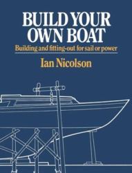 Build Your Own Boat : Building and Fitting-Out for Sail or Power