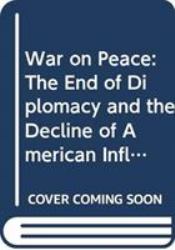 War on Peace : The End of Diplomacy and the Decline of American Influence