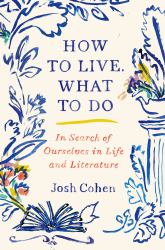 How to Live. What to Do : In Search of Ourselves in Life and Literature