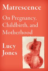 Matrescence : On Pregnancy, Childbirth, and Motherhood