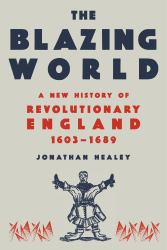 The Blazing World : A New History of Revolutionary England, 1603-1689