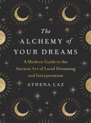 The Alchemy of Your Dreams : A Modern Guide to the Ancient Art of Lucid Dreaming and Interpretation