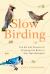 Slow Birding : The Art and Science of Enjoying the Birds in Your Own Backyard 