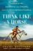 Think Like a Horse : Lessons in Life, Leadership, and Empathy from an Unconventional Cowboy