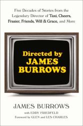 Directed by James Burrows : Five Decades of Stories from the Legendary Director of Taxi, Cheers, Frasier, Friends, Will and Grace, and More