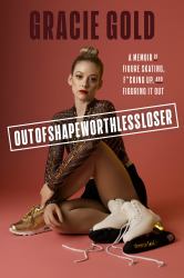 Outofshapeworthlessloser : A Memoir of Figure Skating, F*cking up, and Figuring It Out