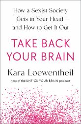 Take Back Your Brain : How a Sexist Society Gets in Your Head--And How to Get It Out