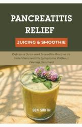 Pancreatitis Relief Juicing and Smoothie : Delicious Juice and Smoothie Recipes to Relief Pancreatitis Symptoms Without Feeling Deprived