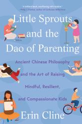 Little Sprouts and the Dao of Parenting : Ancient Chinese Philosophy and the Art of Raising Mindful, Resilient, and Compas Sionate Kids