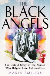 The Black Angels : The Untold Story of the Nurses Who Helped Cure Tuberculosis