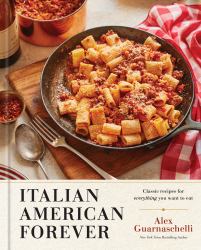 Italian American Forever : Classic Recipes for Everything You Want to Eat: a Cookbook