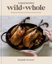 MeatEater's Wild + Whole : Seasonal Recipes for the Conscious Cook: a Wild Game Cookbook