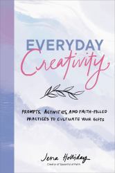 Everyday Creativity : Prompts, Activities, and Faith-Filled Practices to Cultivate Your Gifts