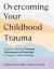 Overcoming Your Childhood Trauma : Trauma-Informed Therapy Techniques and Exercises to Support Deep Healing