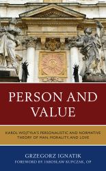 Person and Value : Karol Wojtyla's Personalistic and Normative Theory of Man, Morality, and Love