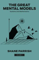 The Great Mental Models, Volume 3 : Systems and Mathematics