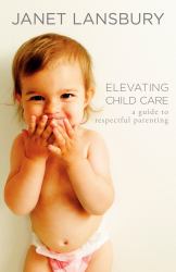 Elevating Child Care : A Guide to Respectful Parenting