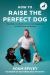 How to Raise the Perfect Dog : Everything You Need to Know from Puppyhood to Adolescence and Beyond a Puppy Training and Dog Training Book