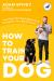 How to Train Your Dog : Transform Your Dog's Behavior and Strengthen Your Bond Forever a Dog Training Book