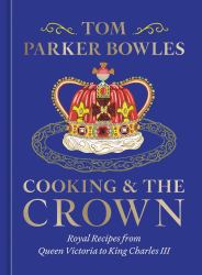 Cooking and the Crown : Royal Recipes from Queen Victoria to King Charles III [a Cookbook]