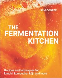 The Fermentation Kitchen : Recipes and Techniques for Kimchi, Kombucha, Koji, and More