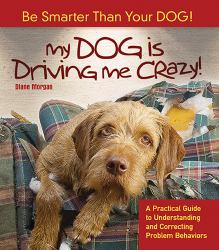 My Dog Is Driving Me Crazy! : Be Smarter Than Your Dog!: A Practical Guide to Understanding and Correcting Problem Behaviors