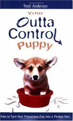 Your Outta Control Puppy : How to Turn Your Precocious Puppy into a Perfect Pet!