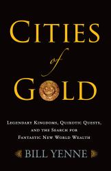 Cities of Gold : Legendary Kingdoms, Quixotic Quests, and Fantastic New World Wealth