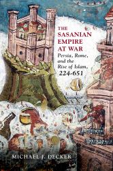 The Sasanian Empire at War : Persia, Rome, and the Rise of Islam, 224-651