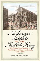 No Longer Subjects of the British King : The Political Transformation of Royal Subjects to Republican Citizens, 1774-1776