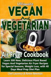 Ultimate Vegan and Vegetarian Air Fryer Cookbook : Learn 300 New, Delicious Plant Based Vegan and Vegetarian Air Fryer Recipes for Special Seasons, Weight Loss, with 40 Days Meal Prep Diet Plan