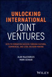 Unlocking International Joint Ventures : Keys to Formation Success Through Cultural, Commercial, and Legal Decision-Making