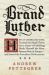 Brand Luther : How an Unheralded Monk Turned His Small Town into a Centerof Publishing, Made Himself the Most Famous Man in Europe - and Started