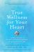 True Wellness for Your Heart : Combine the Best of Western and Eastern Medicine for Optimal Heart Health