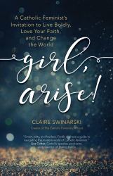 Girl, Arise! : A Catholic Feminist's Invitation to Live Boldly, Love Your Faith, and Change the World