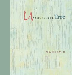 Unchopping a Tree : An Intimate, Beautifully Illustrated Gift Edition of Poet Laureate W. S. Merwin's Wondrous Story about How to Resurrect a Fallen Tree