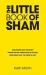 The Little Book of Sham : More Secrets Than the Secret Funnier Than the Tibetan Book of the Dead More Urgent Than the Power of Now