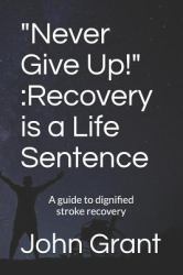 Never Give Up! : Recovery Is a Life Sentence: a Guide to Dignified Stroke Recovery