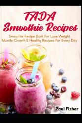 Tada Smoothie Recipes : Smoothie Recipe Book for Lose Weight Muscle Growth and Healthy Recipes for Every Day