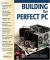 Building the Perfect PC : The Complete Guide to Customizing, Upgrading, and Creating Your Own Machine