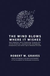 The Wind Blows Where It Wishes : Selected Works on Spirit Baptism, Spirit Preaching, Tongues and Initial Evidence, Subsequence, Cessationism, Xenoglossy, Glossolalia, and Other Spirit-Related Topics