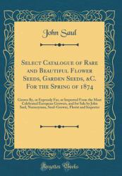 Select Catalogue of Rare and Beautiful Flower Seeds, Garden Seeds, &C. for the Spring Of 1874 : Grown by, or Expressly for, or Imported from the Most Celebrated European Growers, and for Sale by John Saul, Nurseryman, Seed-Grower, Florist and Importer