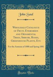 Wholesale Catalogue of Fruit, Evergreen and Ornamental Trees, Shrubs, Roses, Greenhouse Plants, Etc : For the Autumn of 1880 and Spring 1881 (Classic Reprint)