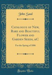 Catalogue of New, Rare and Beautiful Flower and Garden Seeds, &c : For the Spring of 1886 (Classic Reprint)