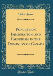 Population Immigration, and Pauperism in the Dominion of Canada (Classic Reprint)