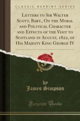 Letters to Sir Walter Scott, Bart. , on the Moral and Political Character and Effects of the Visit to Scotland in August, 1822, of His Majesty King George IV (Classic Reprint)