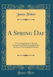 A Spring Day : Or Contemplations on Several Occurrences Which Naturally Strike the Eye in That Delightful Season (Classic Reprint)