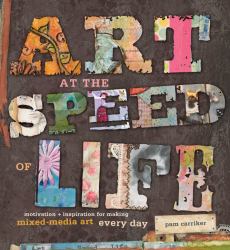 Art at the Speed of Life : Motivation + Inspiration for Making Mixed-Media Art Every Day